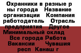 Охранники в разные р-ны города › Название организации ­ Компания-работодатель › Отрасль предприятия ­ Другое › Минимальный оклад ­ 1 - Все города Работа » Вакансии   . Чувашия респ.,Канаш г.